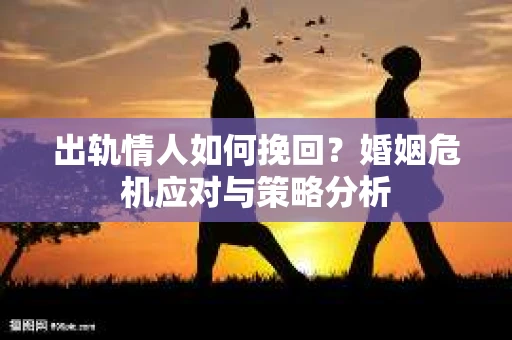 出轨情人如何挽回?婚姻危机应对与策略分析 出轨情人如何挽回?婚姻危机应对与策略分析