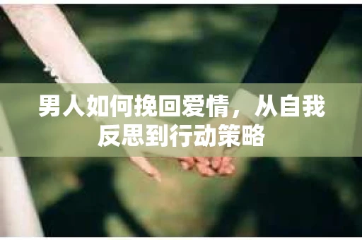 男人如何挽回爱情，从自我反思到行动策略