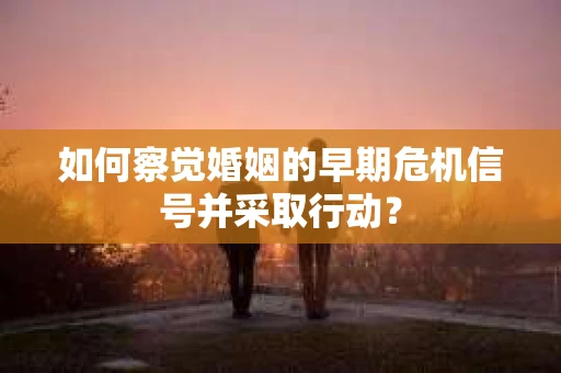 如何察觉婚姻的早期危机信号并采取行动？