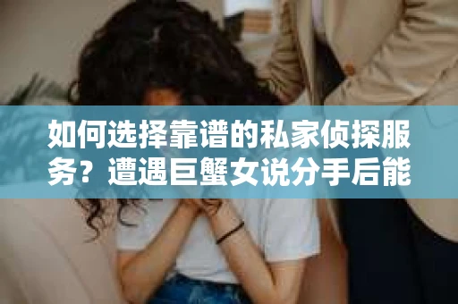 如何选择靠谱的私家侦探服务？遭遇巨蟹女说分手后能否挽回，侦探社能帮到你吗？