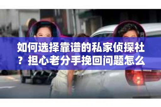 如何选择靠谱的私家侦探社?担心老分手挽回问题怎么办? 如何选择靠谱的私家侦探社?担心老分手挽回问题怎么办?