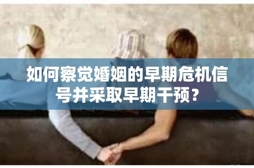 如何察觉婚姻的早期危机信号并采取早期干预？