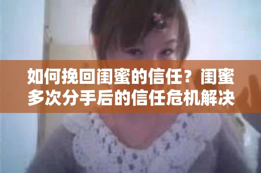如何挽回闺蜜的信任？闺蜜多次分手后的信任危机解决方案
