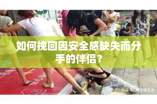 如何挽回因安全感缺失而分手的伴侣？
