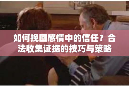 如何挽回感情中的信任?合法收集证据的技巧与策略 如何挽回感情中的信任?合法收集证据的技巧与策略