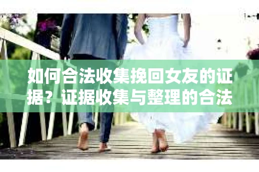 如何合法收集挽回女友的证据？证据收集与整理的合法策略怎么办？
