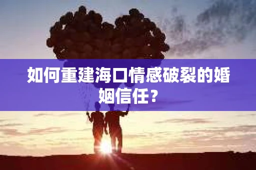 如何重建海口情感破裂的婚姻信任？