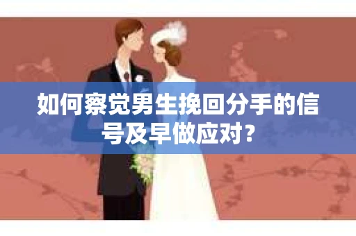 如何察觉男生挽回分手的信号及早做应对？