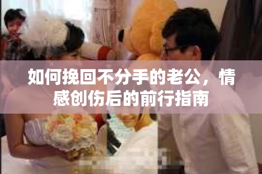 如何挽回不分手的老公,情感创伤后的前行指南 如何挽回不分手的老公,情感创伤后的前行指南