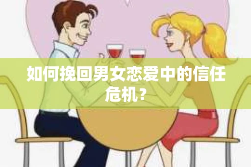 如何挽回男女恋爱中的信任危机? 如何挽回男女恋爱中的信任危机?