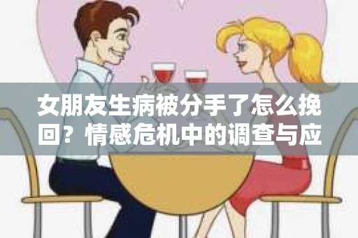 女朋友生病被分手了怎么挽回？情感危机中的调查与应对策略