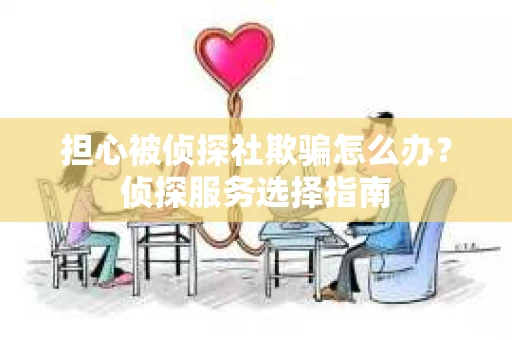 担心被侦探社欺骗怎么办?侦探服务选择指南 担心被侦探社欺骗怎么办?侦探服务选择指南