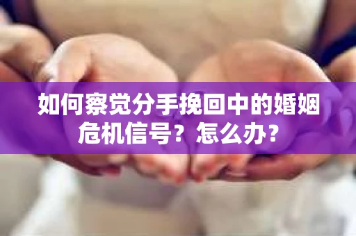 如何察觉分手挽回中的婚姻危机信号？怎么办？