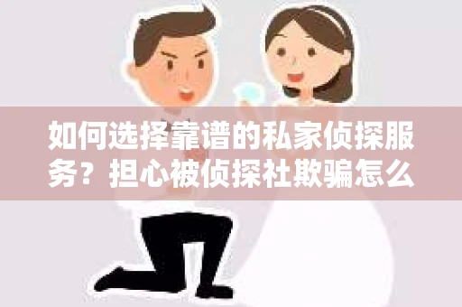 如何选择靠谱的私家侦探服务?担心被侦探社欺骗怎么办? 如何选择靠谱的私家侦探服务?担心被侦探社欺骗怎么办?