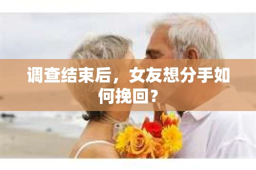 调查结束后,女友想分手如何挽回? 调查结束后,女友想分手如何挽回?