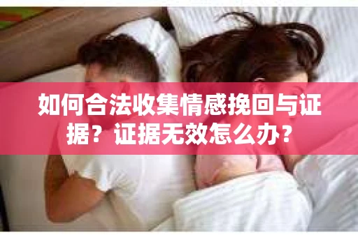 如何合法收集情感挽回与证据？证据无效怎么办？