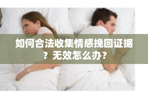 如何合法收集情感挽回证据？无效怎么办？