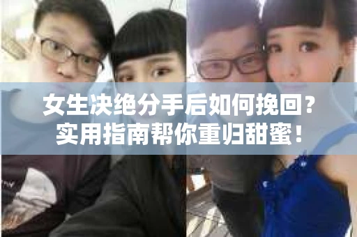 女生决绝分手后如何挽回？实用指南帮你重归甜蜜！