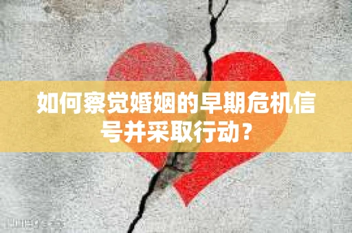 如何察觉婚姻的早期危机信号并采取行动？