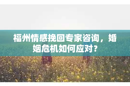 福州情感挽回专家咨询,婚姻危机如何应对? 福州情感挽回专家咨询,婚姻危机如何应对?
