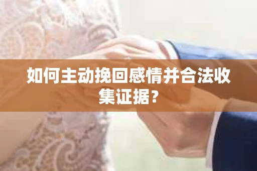 如何主动挽回感情并合法收集证据？
