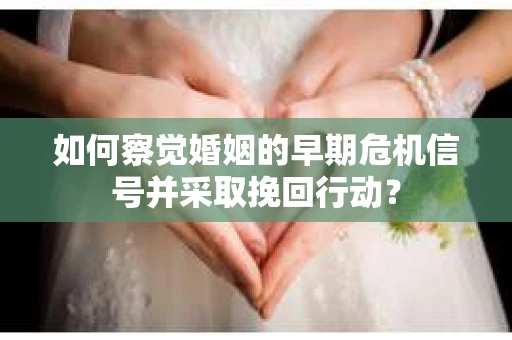 如何察觉婚姻的早期危机信号并采取挽回行动？