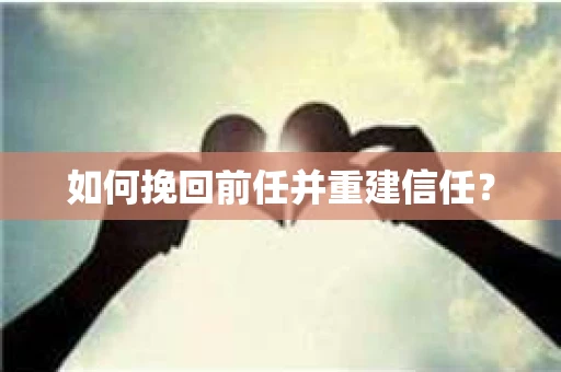 如何挽回前任并重建信任? 如何挽回前任并重建信任?