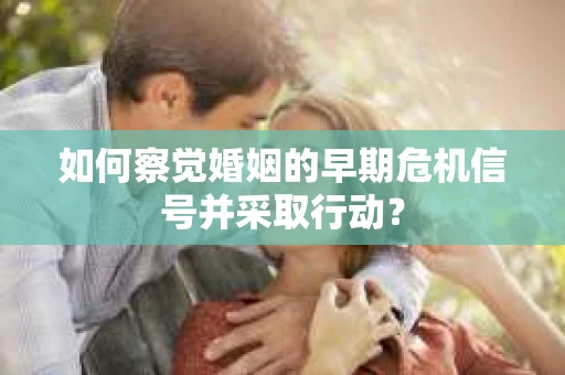 如何察觉婚姻的早期危机信号并采取行动? 如何察觉婚姻的早期危机信号并采取行动?