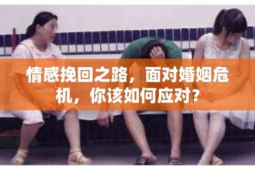 情感挽回之路，面对婚姻危机，你该如何应对？