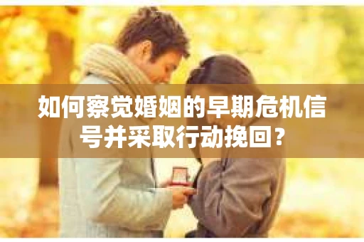 如何察觉婚姻的早期危机信号并采取行动挽回？