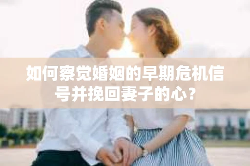 如何察觉婚姻的早期危机信号并挽回妻子的心？