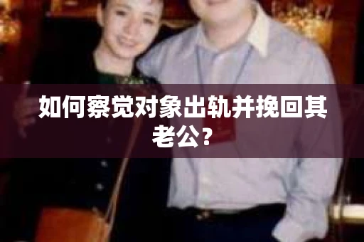 如何察觉对象出轨并挽回其老公? 如何察觉对象出轨并挽回其老公?