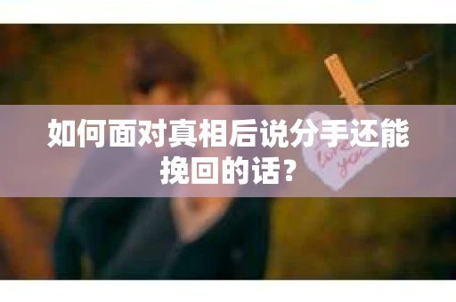 如何面对真相后说分手还能挽回的话？
