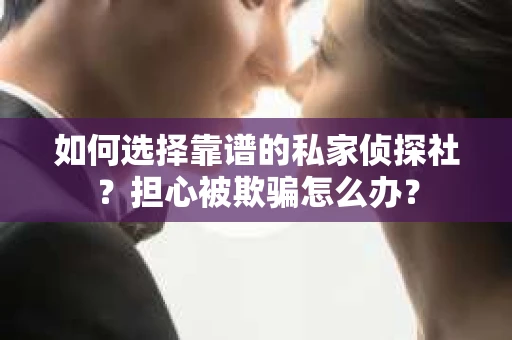 如何选择靠谱的私家侦探社？担心被欺骗怎么办？