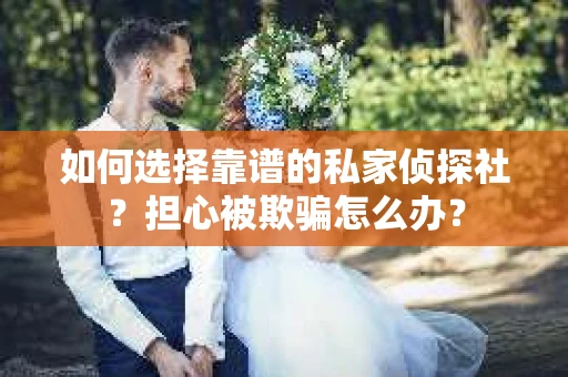 如何选择靠谱的私家侦探社？担心被欺骗怎么办？