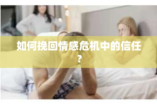 如何挽回情感危机中的信任？
