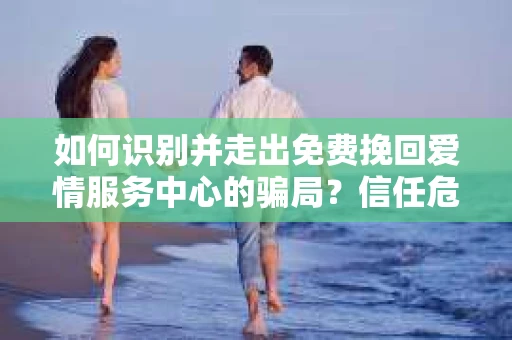 如何识别并走出免费挽回爱情服务中心的骗局？信任危机解决方案