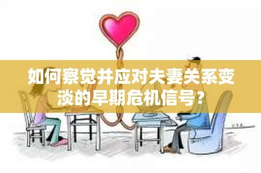 如何察觉并应对夫妻关系变淡的早期危机信号？