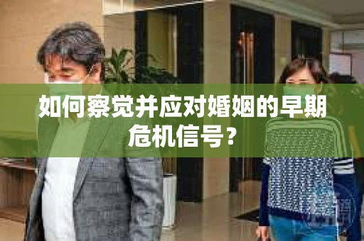 如何察觉并应对婚姻的早期危机信号？