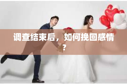 调查结束后,如何挽回感情? 调查结束后,如何挽回感情?
