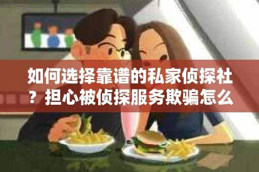 如何选择靠谱的私家侦探社?担心被侦探服务欺骗怎么办? 如何选择靠谱的私家侦探社?担心被侦探服务欺骗怎么办?