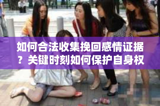 如何合法收集挽回感情证据?关键时刻如何保护自身权益? 如何合法收集挽回感情证据?关键时刻如何保护自身权益?