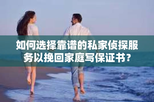 如何选择靠谱的私家侦探服务以挽回家庭写保证书？