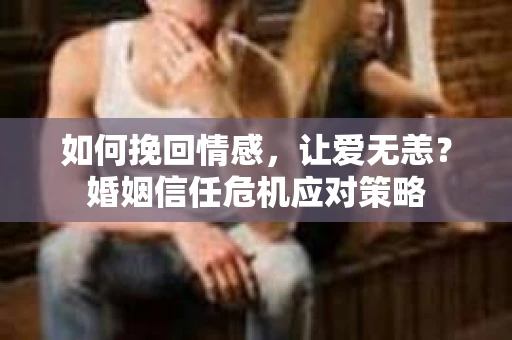 如何挽回情感，让爱无恙？婚姻信任危机应对策略