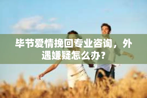 毕节爱情挽回专业咨询,外遇嫌疑怎么办? 毕节爱情挽回专业咨询,外遇嫌疑怎么办?