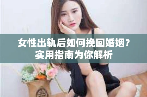 女性出轨后如何挽回婚姻？实用指南为你解析
