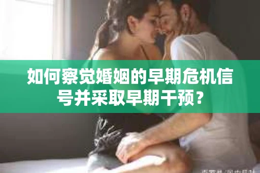 如何察觉婚姻的早期危机信号并采取早期干预？