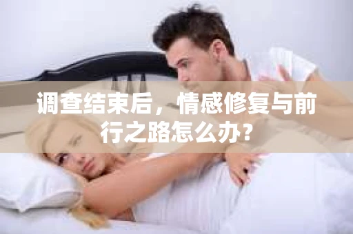 调查结束后，情感修复与前行之路怎么办？