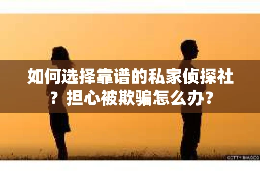 如何选择靠谱的私家侦探社?担心被欺骗怎么办? 如何选择靠谱的私家侦探社?担心被欺骗怎么办?