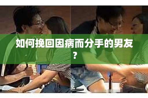 如何挽回因病而分手的男友？